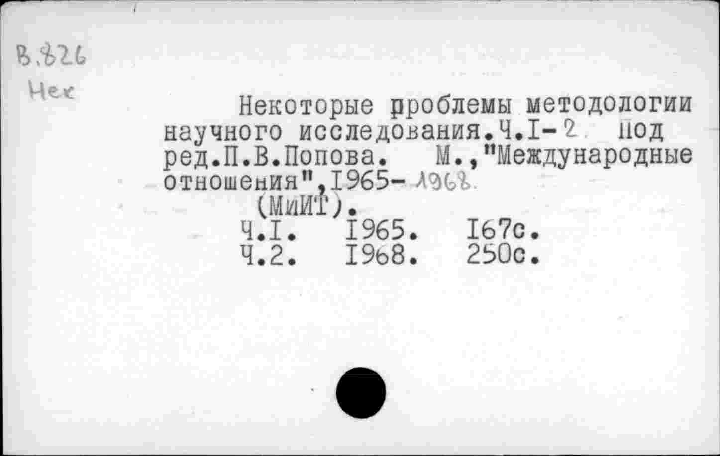 ﻿В>.Ш
Некоторые рроблемы методологии научного исследования.4.1-2 под ред.П.В.Попова. М.,"Международные отношения",1965-
(МиИТ).
4.1.	1965.	167с.
4.2.	19ь8.	250с.